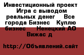 Инвестиционный проект! Игра с выводом реальных денег! - Все города Бизнес » Куплю бизнес   . Ненецкий АО,Вижас д.